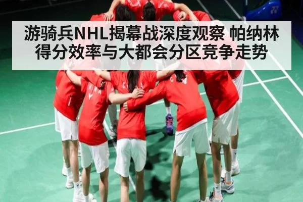 游骑兵NHL揭幕战深度观察 帕纳林得分效率与大都会分区竞争走势